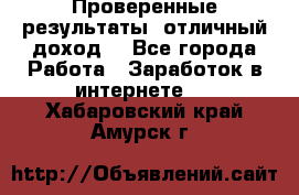 Проверенные результаты, отличный доход. - Все города Работа » Заработок в интернете   . Хабаровский край,Амурск г.